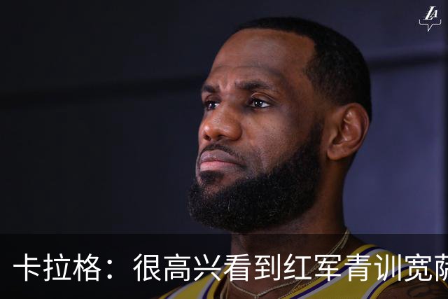 卡拉格：很高兴看到红军青训宽萨在世界杯首发，但他为啥踢右后卫