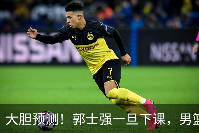 大胆预测！郭士强一旦下课，男篮新主帅99％在以下会在这三人之间产生