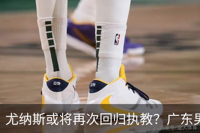 尤纳斯或将再次回归执教？广东男篮头号主帅人选出现变动，朱芳雨根本做不了主
