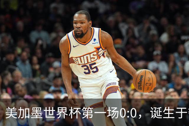 美加墨世界杯第一场0:0，诞生于夺冠大热与世界杯新军之间