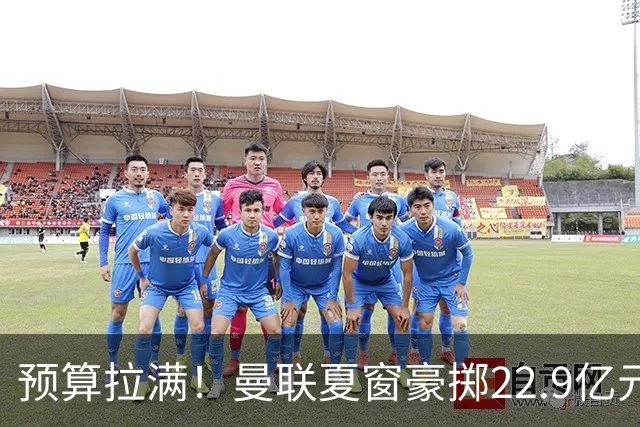 预算拉满！曼联夏窗豪掷22.9亿元，四大引援目标各有进展与阻碍